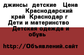 джинсы  детские › Цена ­ 700 - Краснодарский край, Краснодар г. Дети и материнство » Детская одежда и обувь   